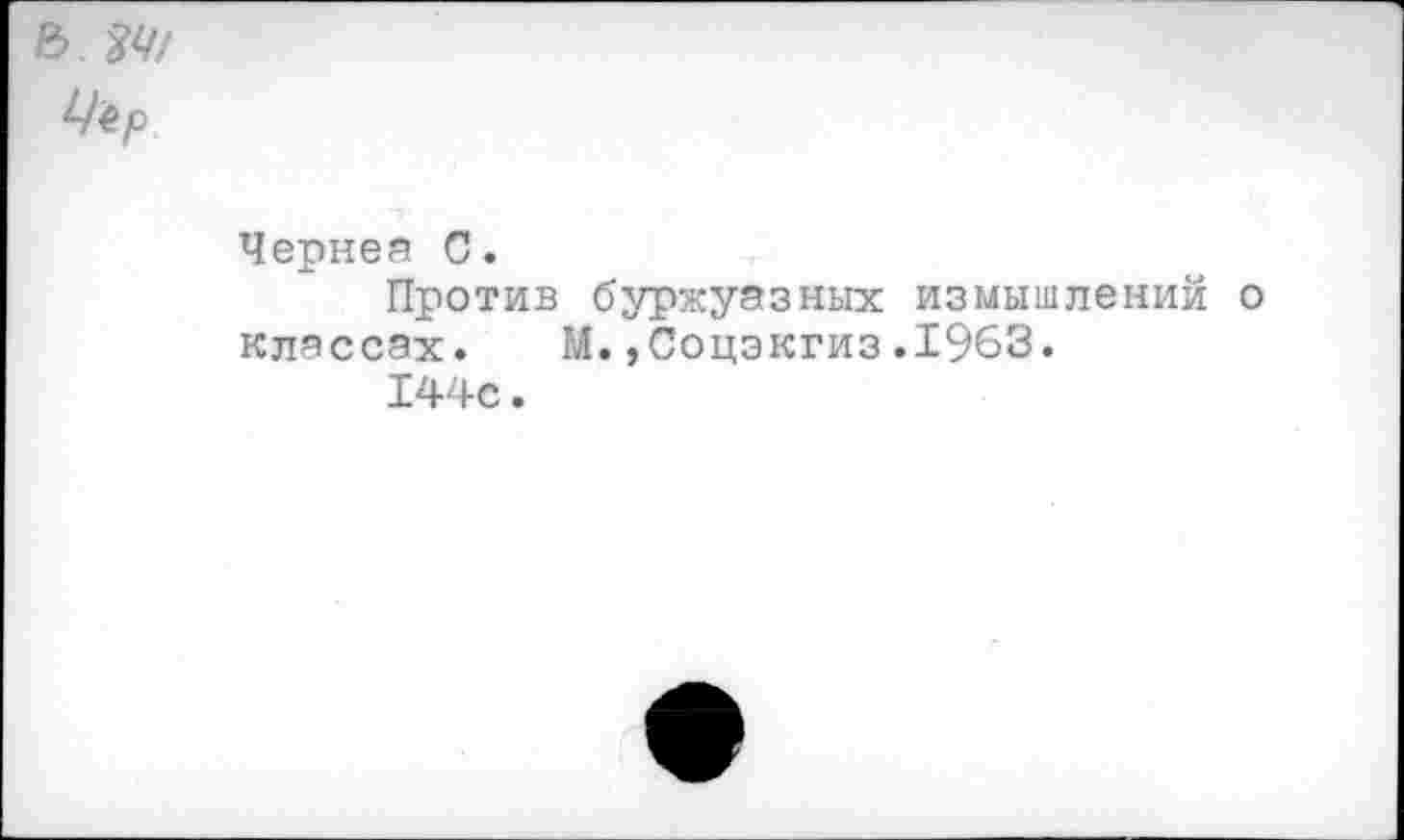 ﻿Чернеа С.
Против буржуазных измышлений о классах. М.,Соцэкгиз.1963.
144с.